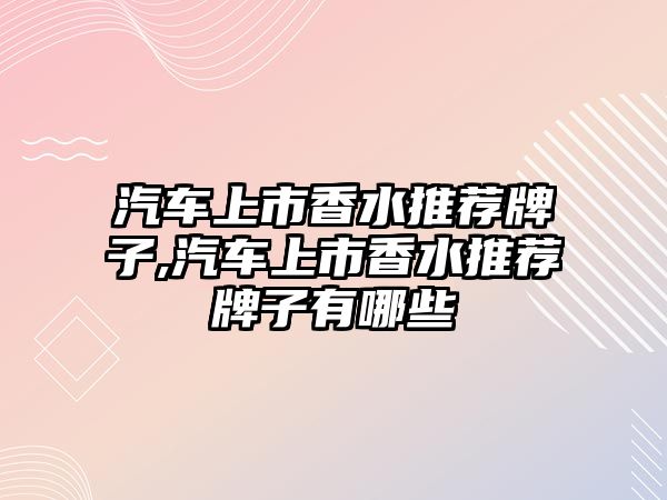 汽車上市香水推薦牌子,汽車上市香水推薦牌子有哪些