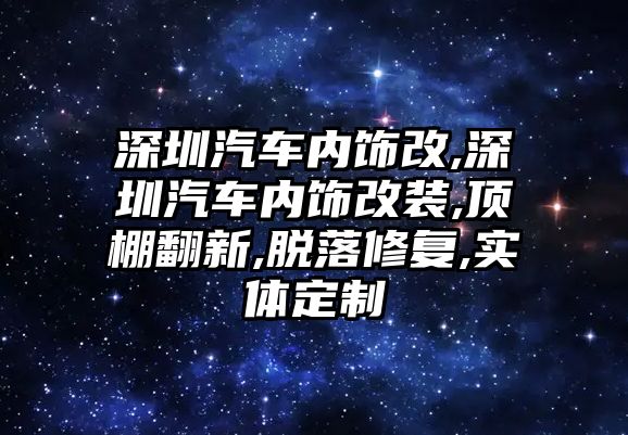 深圳汽車內(nèi)飾改,深圳汽車內(nèi)飾改裝,頂棚翻新,脫落修復(fù),實(shí)體定制