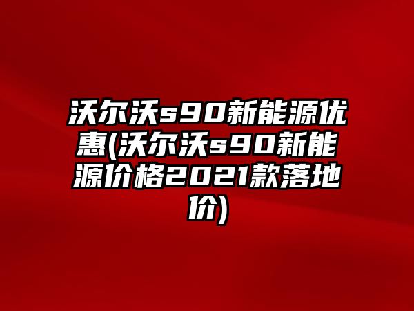 沃爾沃s90新能源優(yōu)惠(沃爾沃s90新能源價(jià)格2021款落地價(jià))