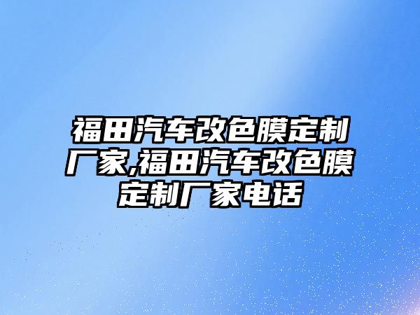 福田汽車改色膜定制廠家,福田汽車改色膜定制廠家電話