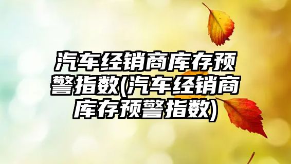 汽車經(jīng)銷商庫(kù)存預(yù)警指數(shù)(汽車經(jīng)銷商庫(kù)存預(yù)警指數(shù))