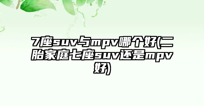 7座suv與mpv哪個好(二胎家庭七座suv還是mpv好)