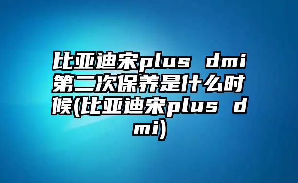 比亞迪宋plus dmi第二次保養(yǎng)是什么時(shí)候(比亞迪宋plus dmi)