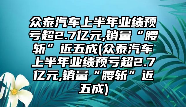 眾泰汽車上半年業(yè)績預(yù)虧超2.7億元,銷量“腰斬”近五成(眾泰汽車上半年業(yè)績預(yù)虧超2.7億元,銷量“腰斬”近五成)