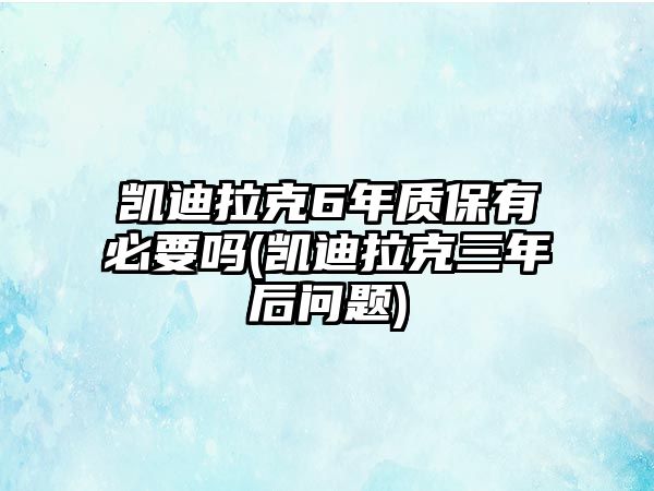 凱迪拉克6年質(zhì)保有必要嗎(凱迪拉克三年后問(wèn)題)