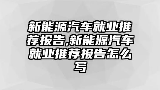 新能源汽車就業(yè)推薦報(bào)告,新能源汽車就業(yè)推薦報(bào)告怎么寫