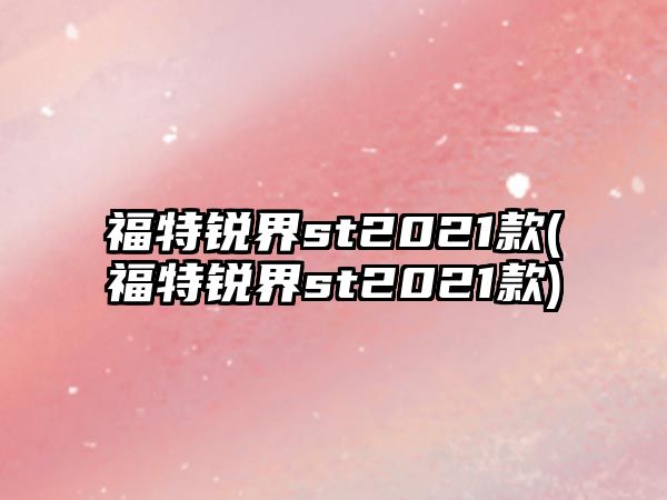 福特銳界st2021款(福特銳界st2021款)