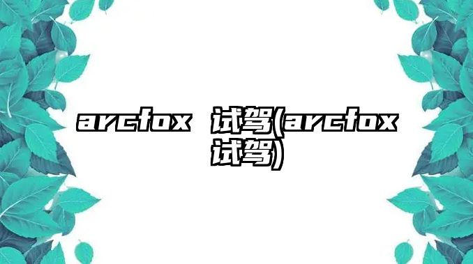 arcfox 試駕(arcfox 試駕)