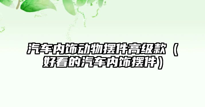 汽車內(nèi)飾動物擺件高級款（好看的汽車內(nèi)飾擺件）