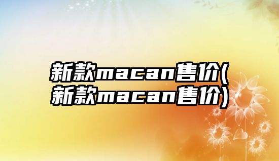 新款macan售價(jià)(新款macan售價(jià))