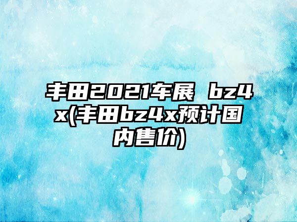 豐田2021車展 bz4x(豐田bz4x預(yù)計(jì)國(guó)內(nèi)售價(jià))