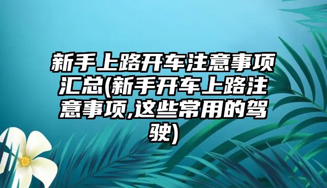 新手上路開車注意事項匯總(新手開車上路注意事項,這些常用的駕駛)