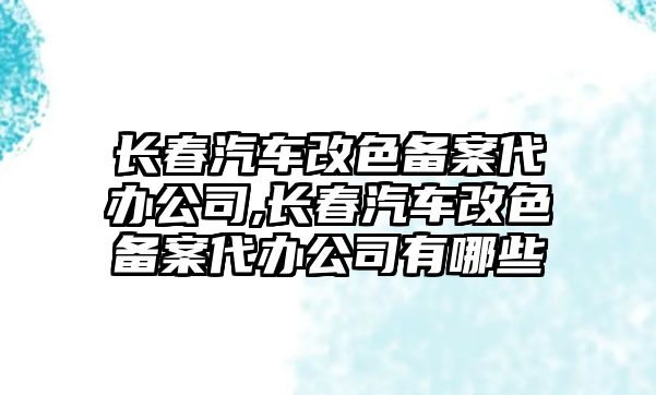 長(zhǎng)春汽車改色備案代辦公司,長(zhǎng)春汽車改色備案代辦公司有哪些