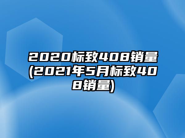 2020標(biāo)致408銷量(2021年5月標(biāo)致408銷量)