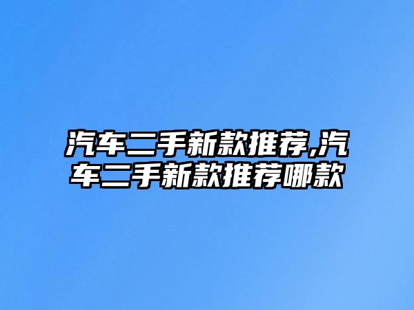 汽車二手新款推薦,汽車二手新款推薦哪款