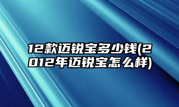 12款邁銳寶多少錢(2012年邁銳寶怎么樣)