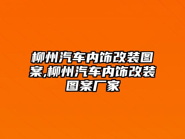 柳州汽車內(nèi)飾改裝圖案,柳州汽車內(nèi)飾改裝圖案廠家