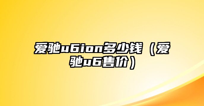 愛馳u6ion多少錢（愛馳u6售價(jià)）