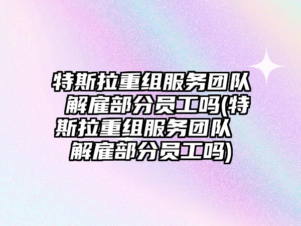 特斯拉重組服務(wù)團(tuán)隊 解雇部分員工嗎(特斯拉重組服務(wù)團(tuán)隊 解雇部分員工嗎)