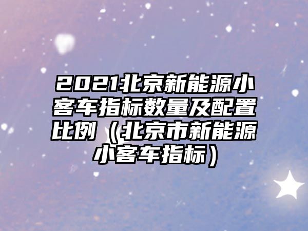 2021北京新能源小客車指標數(shù)量及配置比例（北京市新能源小客車指標）