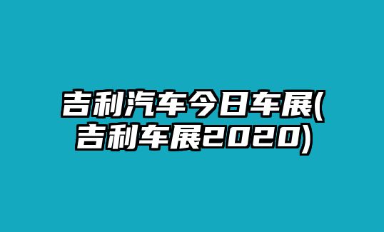 吉利汽車今日車展(吉利車展2020)