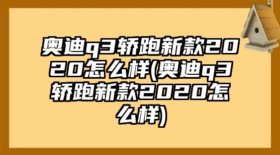 奧迪q3轎跑新款2020怎么樣(奧迪q3轎跑新款2020怎么樣)