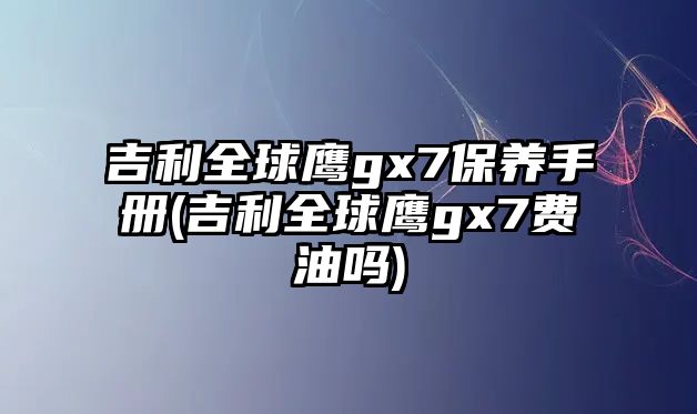 吉利全球鷹gx7保養(yǎng)手冊(吉利全球鷹gx7費(fèi)油嗎)