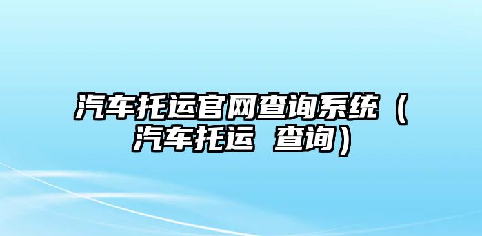 汽車托運官網(wǎng)查詢系統(tǒng)（汽車托運 查詢）