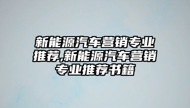 新能源汽車營銷專業(yè)推薦,新能源汽車營銷專業(yè)推薦書籍