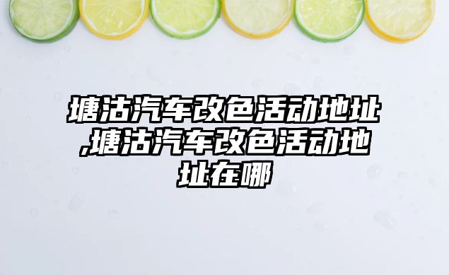 塘沽汽車改色活動地址,塘沽汽車改色活動地址在哪