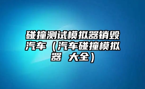 碰撞測(cè)試模擬器銷(xiāo)毀汽車(chē)（汽車(chē)碰撞模擬器 大全）