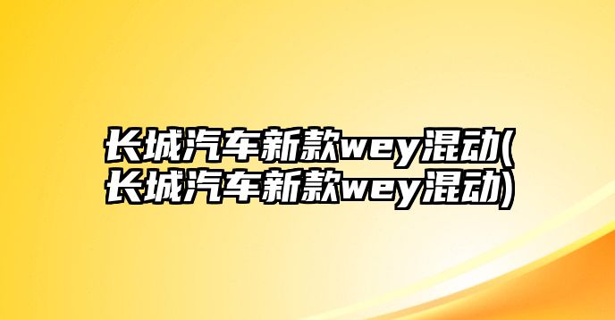 長(zhǎng)城汽車新款wey混動(dòng)(長(zhǎng)城汽車新款wey混動(dòng))