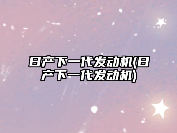 日產(chǎn)下一代發(fā)動(dòng)機(jī)(日產(chǎn)下一代發(fā)動(dòng)機(jī))