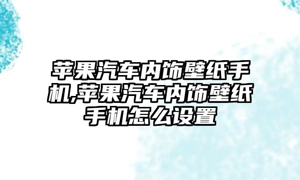 蘋果汽車內(nèi)飾壁紙手機(jī),蘋果汽車內(nèi)飾壁紙手機(jī)怎么設(shè)置