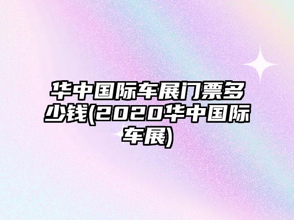 華中國際車展門票多少錢(2020華中國際車展)