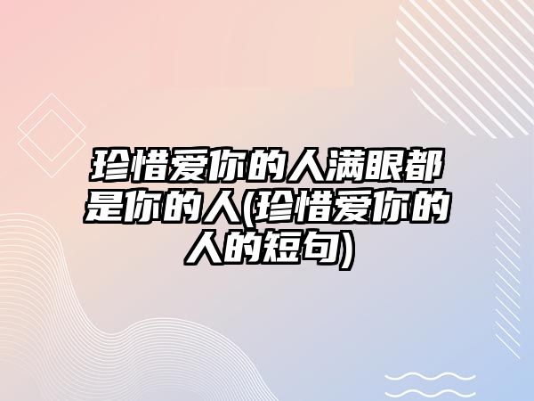 珍惜愛你的人滿眼都是你的人(珍惜愛你的人的短句)