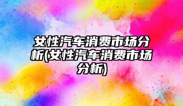 女性汽車消費(fèi)市場分析(女性汽車消費(fèi)市場分析)