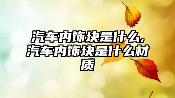 汽車(chē)內(nèi)飾塊是什么,汽車(chē)內(nèi)飾塊是什么材質(zhì)