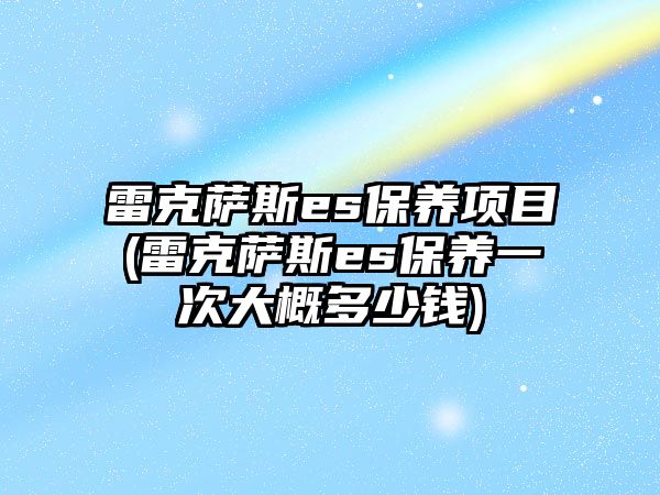 雷克薩斯es保養(yǎng)項目(雷克薩斯es保養(yǎng)一次大概多少錢)