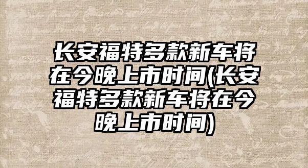 長安福特多款新車將在今晚上市時間(長安福特多款新車將在今晚上市時間)