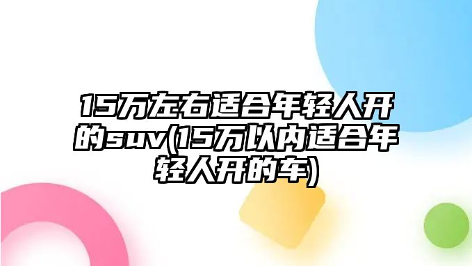 15萬(wàn)左右適合年輕人開的suv(15萬(wàn)以內(nèi)適合年輕人開的車)