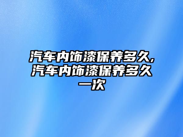 汽車內飾漆保養(yǎng)多久,汽車內飾漆保養(yǎng)多久一次