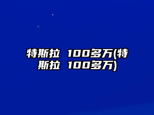 特斯拉 100多萬(wàn)(特斯拉 100多萬(wàn))