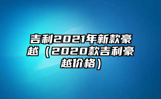 吉利2021年新款豪越（2020款吉利豪越價格）