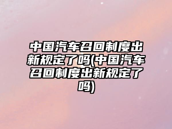 中國汽車召回制度出新規(guī)定了嗎(中國汽車召回制度出新規(guī)定了嗎)