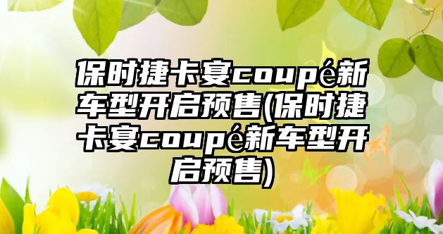 保時(shí)捷卡宴coupé新車(chē)型開(kāi)啟預(yù)售(保時(shí)捷卡宴coupé新車(chē)型開(kāi)啟預(yù)售)