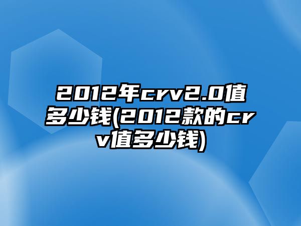 2012年crv2.0值多少錢(2012款的crv值多少錢)