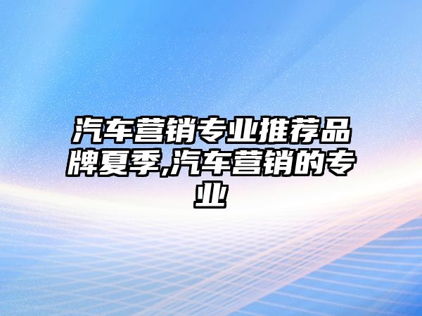 汽車營銷專業(yè)推薦品牌夏季,汽車營銷的專業(yè)