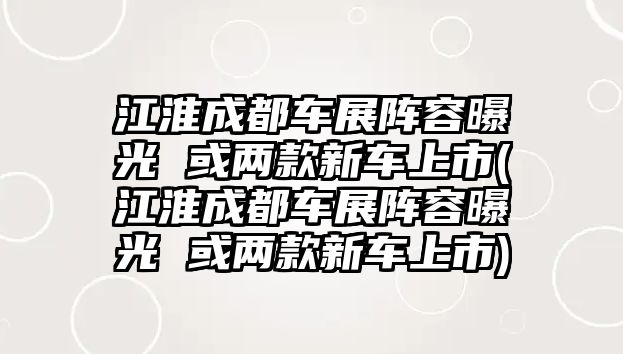 江淮成都車展陣容曝光 或兩款新車上市(江淮成都車展陣容曝光 或兩款新車上市)