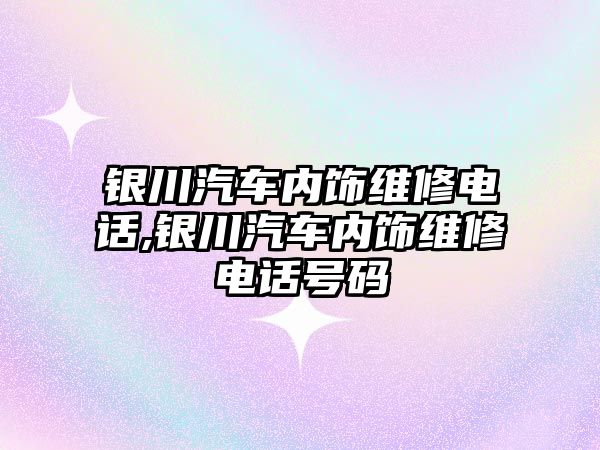 銀川汽車內(nèi)飾維修電話,銀川汽車內(nèi)飾維修電話號碼